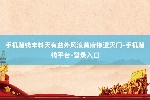 手机赌钱未料天有益外风浪黄府惨遭灭门-手机赌钱平台-登录入口