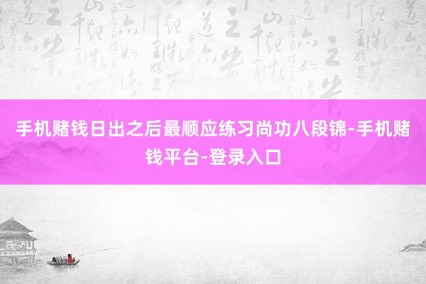手机赌钱日出之后最顺应练习尚功八段锦-手机赌钱平台-登录入口