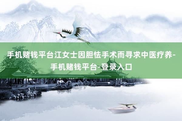 手机赌钱平台江女士因胆怯手术而寻求中医疗养-手机赌钱平台-登录入口