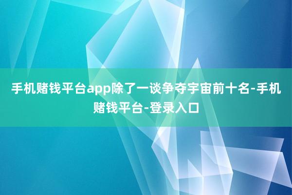 手机赌钱平台app除了一谈争夺宇宙前十名-手机赌钱平台-登录入口