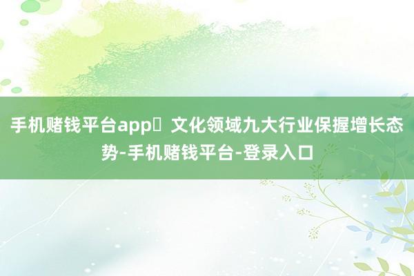 手机赌钱平台app 文化领域九大行业保握增长态势-手机赌钱平台-登录入口