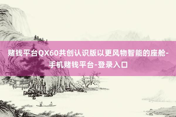 赌钱平台QX60共创认识版以更风物智能的座舱-手机赌钱平台-登录入口