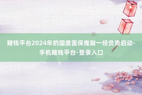 赌钱平台2024年的国度医保推敲一经负责启动-手机赌钱平台-登录入口