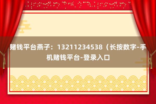 赌钱平台燕子：13211234538（长按数字-手机赌钱平台-登录入口