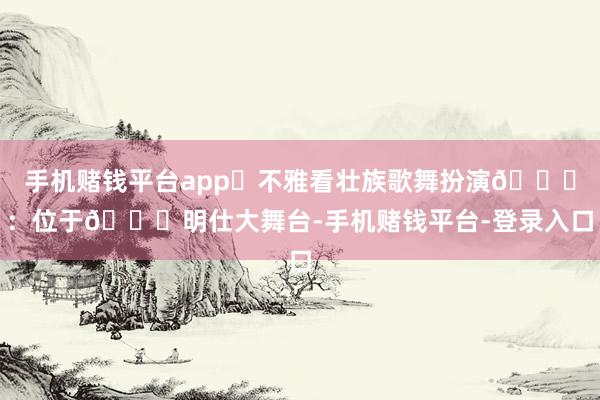 手机赌钱平台app✔不雅看壮族歌舞扮演💃:位于📍明仕大舞台-手机赌钱平台-登录入口
