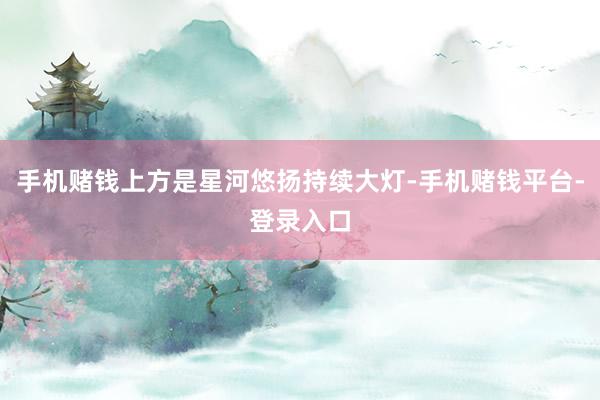 手机赌钱上方是星河悠扬持续大灯-手机赌钱平台-登录入口