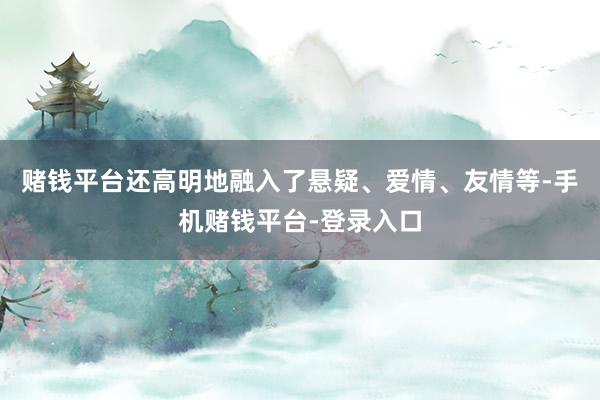 赌钱平台还高明地融入了悬疑、爱情、友情等-手机赌钱平台-登录入口