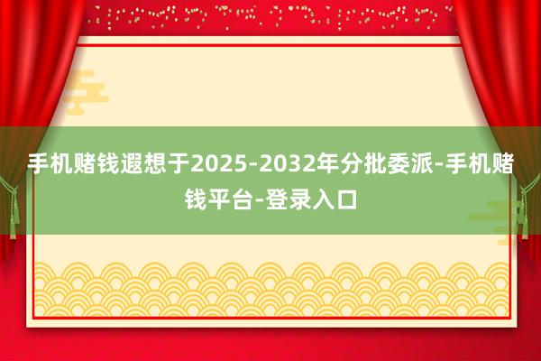 手机赌钱遐想于2025-2032年分批委派-手机赌钱平台-登录入口