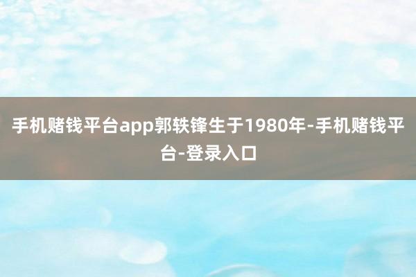 手机赌钱平台app郭轶锋生于1980年-手机赌钱平台-登录入口