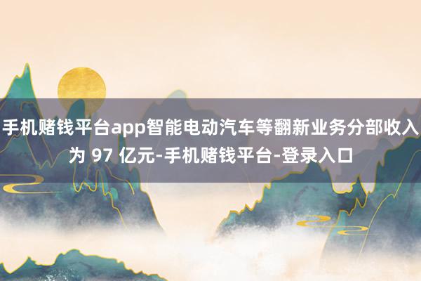 手机赌钱平台app智能电动汽车等翻新业务分部收入为 97 亿元-手机赌钱平台-登录入口