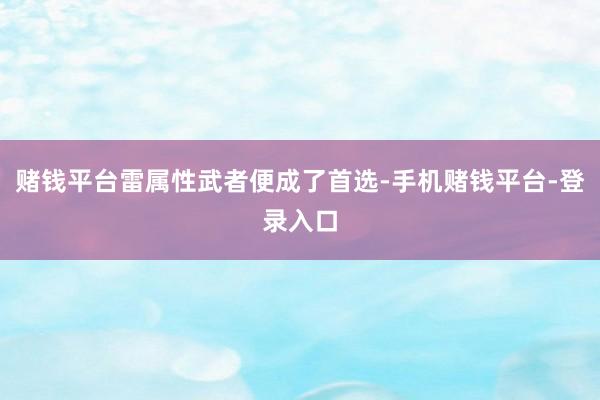 赌钱平台雷属性武者便成了首选-手机赌钱平台-登录入口