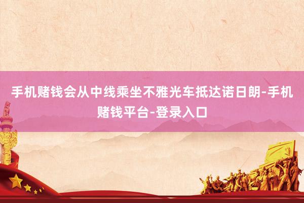 手机赌钱会从中线乘坐不雅光车抵达诺日朗-手机赌钱平台-登录入口