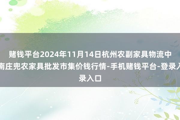 赌钱平台2024年11月14日杭州农副家具物流中心南庄兜农家具批发市集价钱行情-手机赌钱平台-登录入口