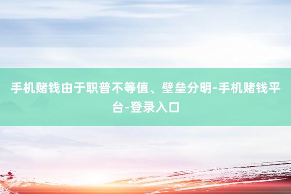 手机赌钱由于职普不等值、壁垒分明-手机赌钱平台-登录入口