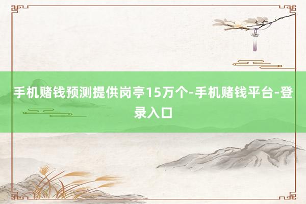 手机赌钱预测提供岗亭15万个-手机赌钱平台-登录入口