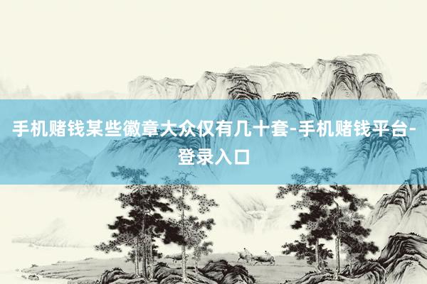 手机赌钱某些徽章大众仅有几十套-手机赌钱平台-登录入口
