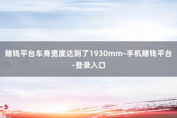 赌钱平台车身宽度达到了1930mm-手机赌钱平台-登录入口