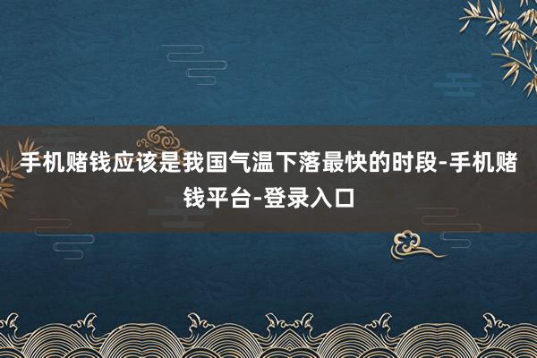 手机赌钱应该是我国气温下落最快的时段-手机赌钱平台-登录入口