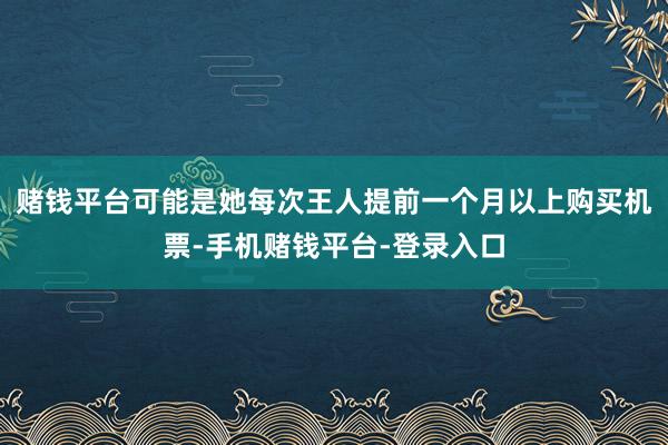 赌钱平台可能是她每次王人提前一个月以上购买机票-手机赌钱平台-登录入口