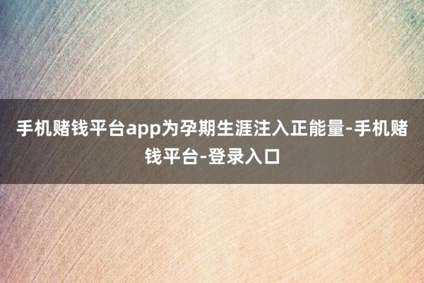 手机赌钱平台app为孕期生涯注入正能量-手机赌钱平台-登录入口