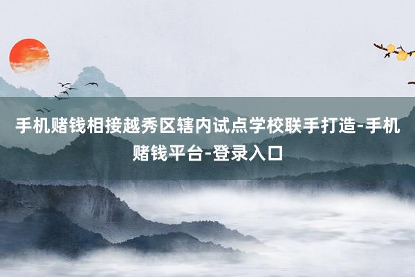 手机赌钱相接越秀区辖内试点学校联手打造-手机赌钱平台-登录入口