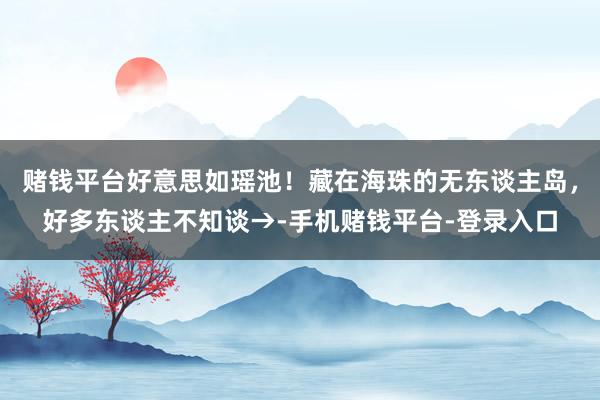 赌钱平台好意思如瑶池！藏在海珠的无东谈主岛，好多东谈主不知谈→-手机赌钱平台-登录入口