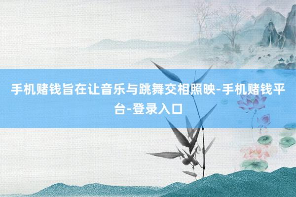 手机赌钱旨在让音乐与跳舞交相照映-手机赌钱平台-登录入口