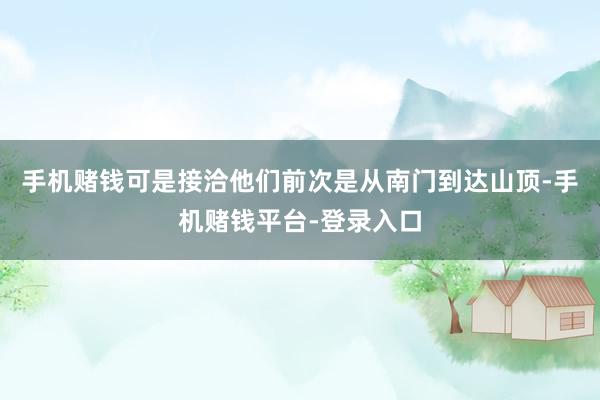手机赌钱可是接洽他们前次是从南门到达山顶-手机赌钱平台-登录入口