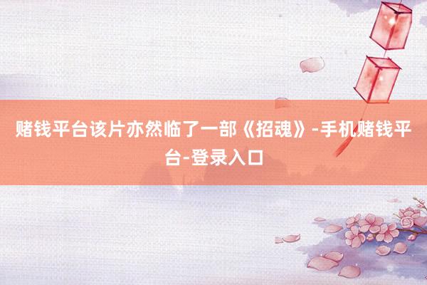 赌钱平台　　该片亦然临了一部《招魂》-手机赌钱平台-登录入口