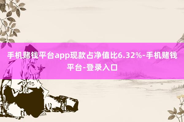 手机赌钱平台app现款占净值比6.32%-手机赌钱平台-登录入口