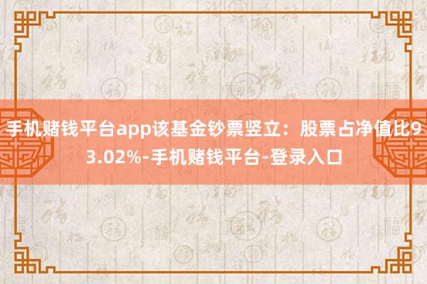 手机赌钱平台app该基金钞票竖立：股票占净值比93.02%-手机赌钱平台-登录入口