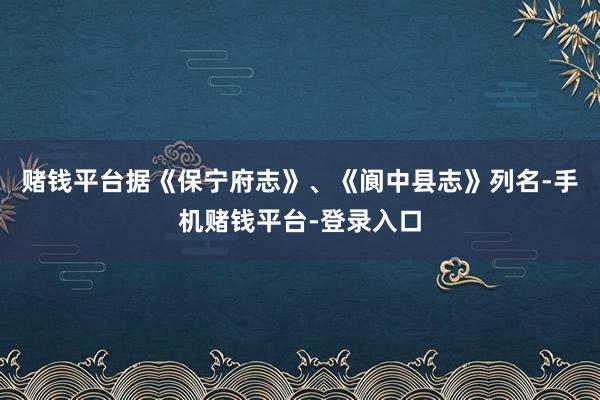 赌钱平台据《保宁府志》、《阆中县志》列名-手机赌钱平台-登录入口