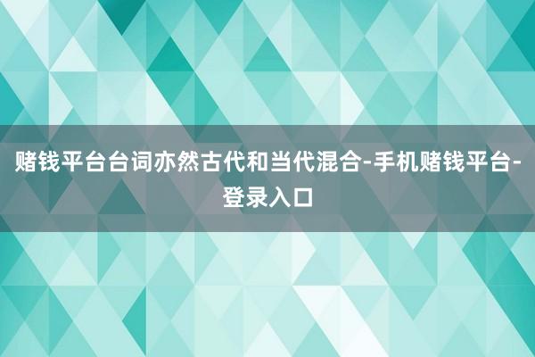 赌钱平台台词亦然古代和当代混合-手机赌钱平台-登录入口