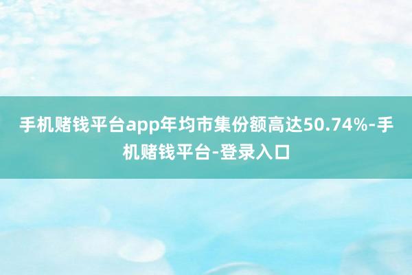 手机赌钱平台app年均市集份额高达50.74%-手机赌钱平台-登录入口