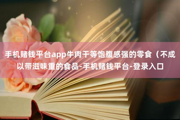 手机赌钱平台app牛肉干等饱腹感强的零食(不成以带滋味重的食品-手机赌钱平台-登录入口