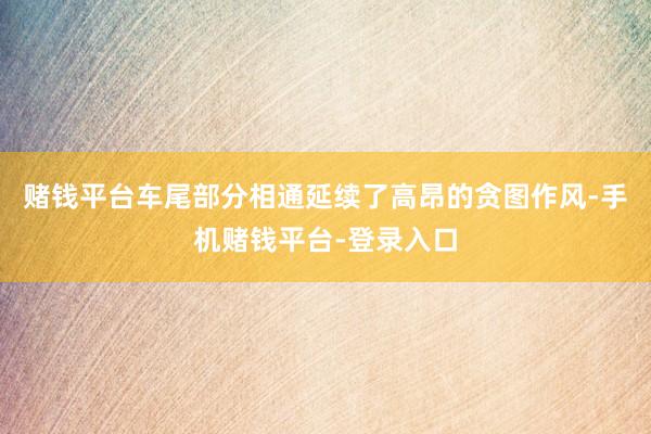赌钱平台车尾部分相通延续了高昂的贪图作风-手机赌钱平台-登录入口