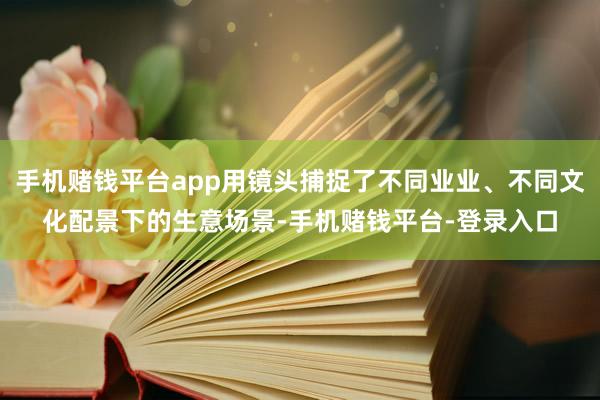 手机赌钱平台app用镜头捕捉了不同业业、不同文化配景下的生意场景-手机赌钱平台-登录入口