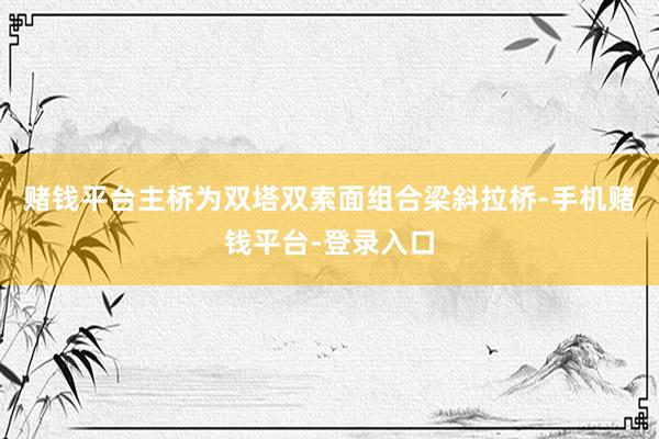 赌钱平台主桥为双塔双索面组合梁斜拉桥-手机赌钱平台-登录入口