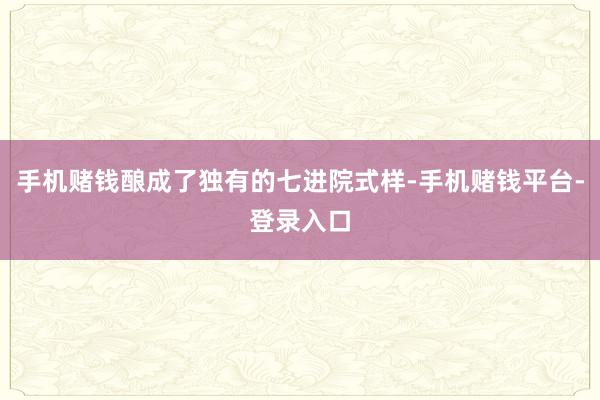 手机赌钱酿成了独有的七进院式样-手机赌钱平台-登录入口