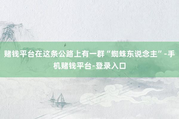 赌钱平台在这条公路上有一群“蜘蛛东说念主”-手机赌钱平台-登录入口