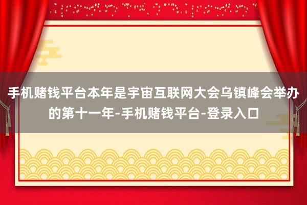 手机赌钱平台本年是宇宙互联网大会乌镇峰会举办的第十一年-手机赌钱平台-登录入口