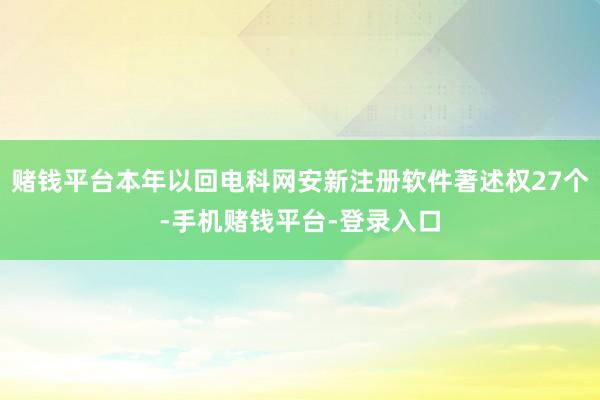 赌钱平台本年以回电科网安新注册软件著述权27个-手机赌钱平台-登录入口