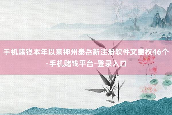 手机赌钱本年以来神州泰岳新注册软件文章权46个-手机赌钱平台-登录入口