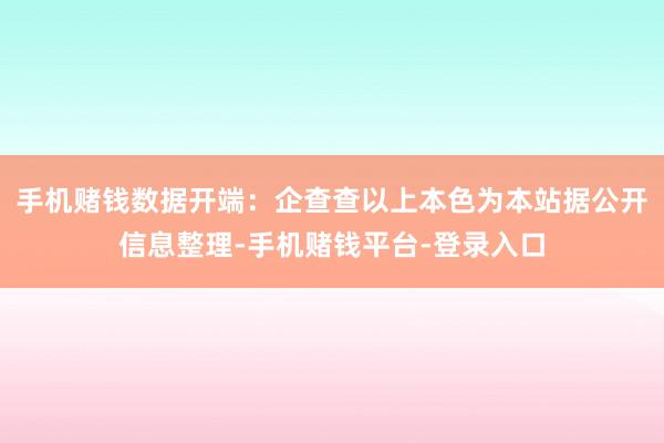 手机赌钱数据开端：企查查以上本色为本站据公开信息整理-手机赌钱平台-登录入口