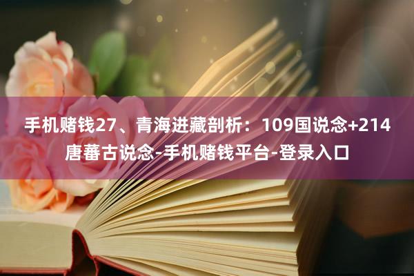 手机赌钱27、青海进藏剖析：109国说念+214唐蕃古说念-手机赌钱平台-登录入口