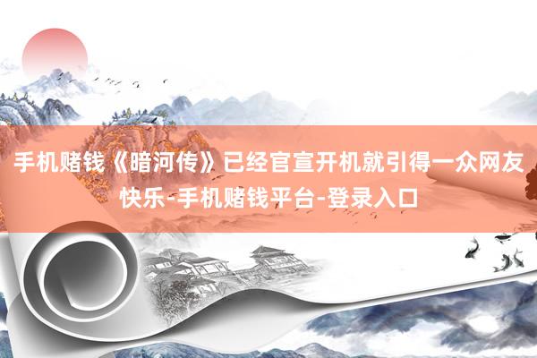 手机赌钱《暗河传》已经官宣开机就引得一众网友快乐-手机赌钱平台-登录入口