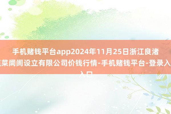 手机赌钱平台app2024年11月25日浙江良渚蔬菜阛阓设立有限公司价钱行情-手机赌钱平台-登录入口