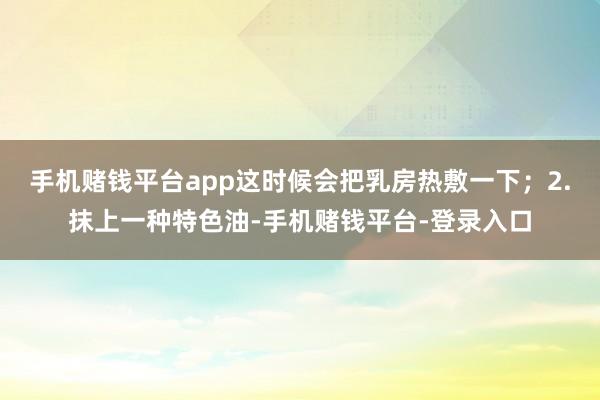 手机赌钱平台app这时候会把乳房热敷一下；2.抹上一种特色油-手机赌钱平台-登录入口
