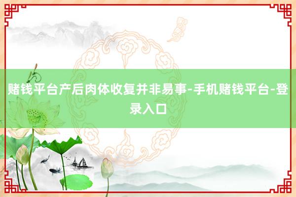 赌钱平台产后肉体收复并非易事-手机赌钱平台-登录入口