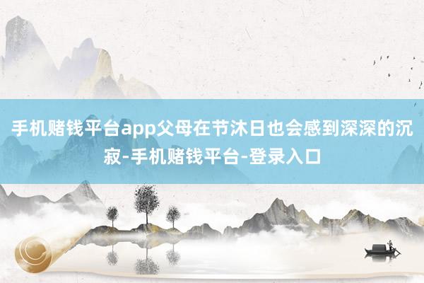 手机赌钱平台app父母在节沐日也会感到深深的沉寂-手机赌钱平台-登录入口